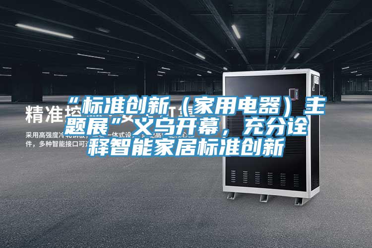 “標(biāo)準(zhǔn)創(chuàng)新（家用電器）主題展”義烏開幕，充分詮釋智能家居標(biāo)準(zhǔn)創(chuàng)新