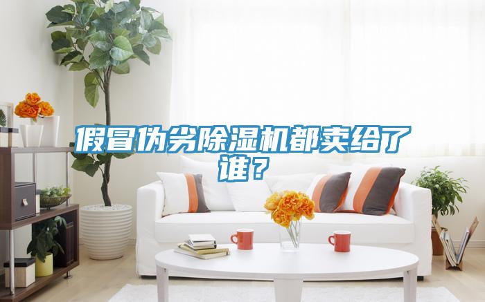 假冒偽劣除濕機(jī)都賣(mài)給了誰(shuí)？