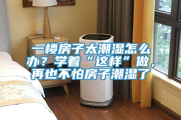一樓房子太潮濕怎么辦？學(xué)著“這樣”做，再也不怕房子潮濕了