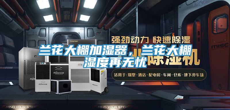 蘭花大棚加濕器，蘭花大棚濕度再無憂