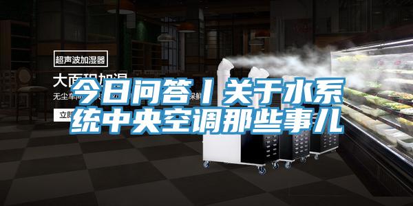 今日問答丨關于水系統(tǒng)中央空調(diào)那些事兒
