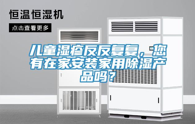 兒童濕疹反反復(fù)復(fù)，您有在家安裝家用除濕產(chǎn)品嗎？