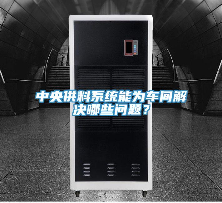 中央供料系統(tǒng)能為車間解決哪些問題？
