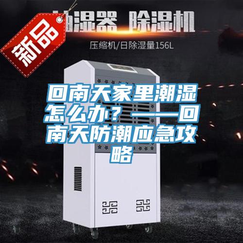 回南天家里潮濕怎么辦？——回南天防潮應急攻略
