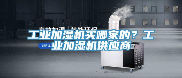 工業(yè)加濕機(jī)買(mǎi)哪家的？工業(yè)加濕機(jī)供應(yīng)商