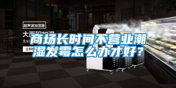 商場(chǎng)長(zhǎng)時(shí)間不營(yíng)業(yè)潮濕發(fā)霉怎么辦才好？