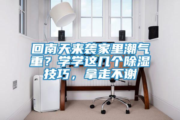 回南天來襲家里潮氣重？學(xué)學(xué)這幾個除濕技巧，拿走不謝