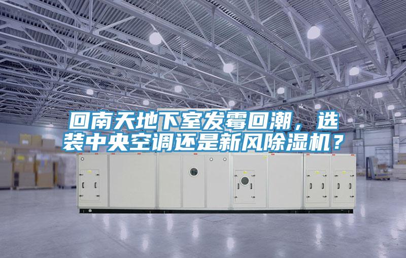 回南天地下室發(fā)霉回潮，選裝中央空調(diào)還是新風除濕機？