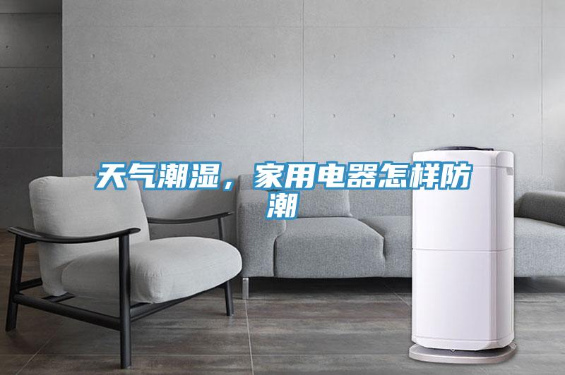天氣潮濕，家用電器怎樣防潮