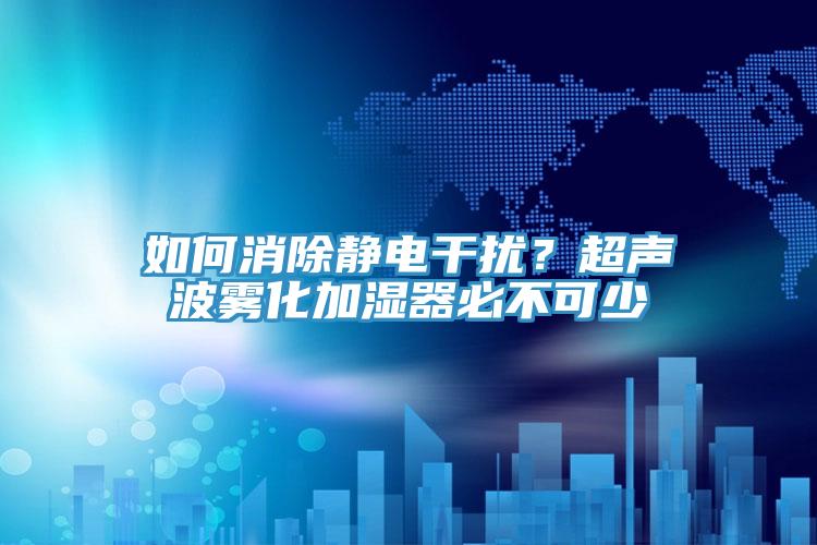 如何消除靜電干擾？超聲波霧化加濕器必不可少
