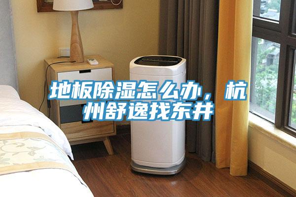 地板除濕怎么辦，杭州舒逸找東井