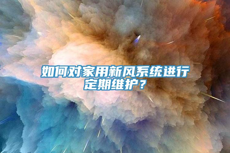 如何對家用新風系統(tǒng)進行定期維護？