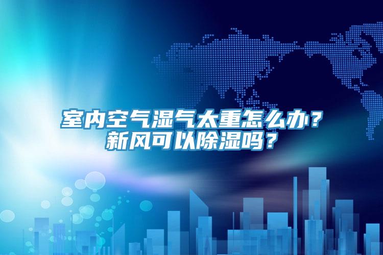 室內(nèi)空氣濕氣太重怎么辦？新風(fēng)可以除濕嗎？