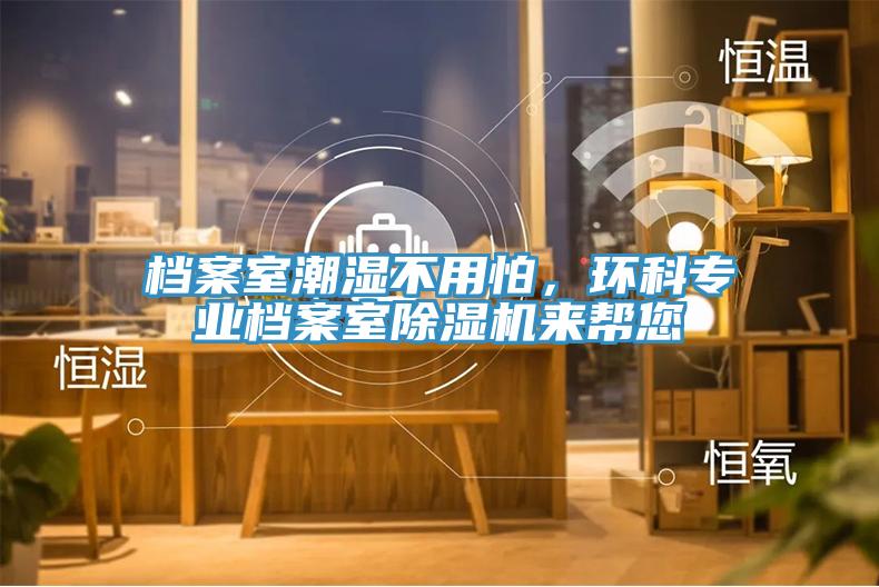 檔案室潮濕不用怕，環(huán)科專業(yè)檔案室除濕機來幫您