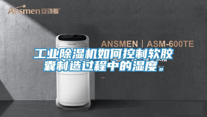 工業(yè)除濕機如何控制軟膠囊制造過程中的濕度。