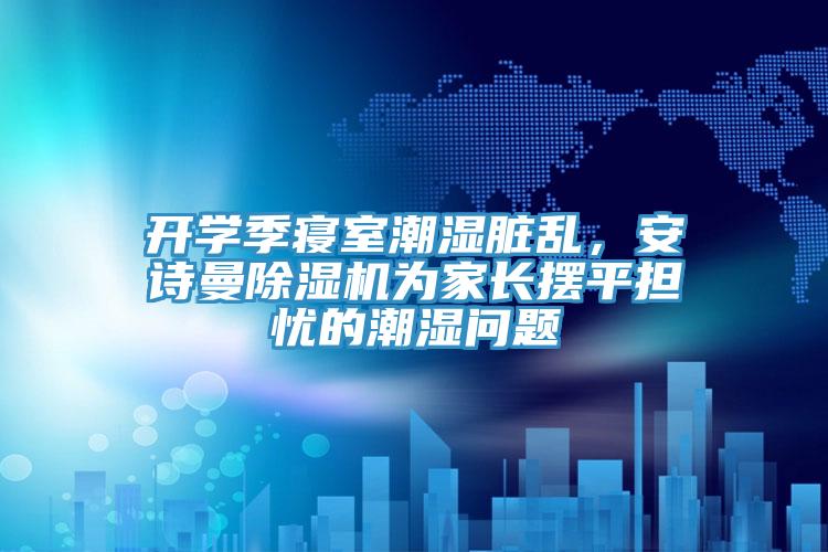 開學季寢室潮濕臟亂，安詩曼除濕機為家長擺平擔憂的潮濕問題