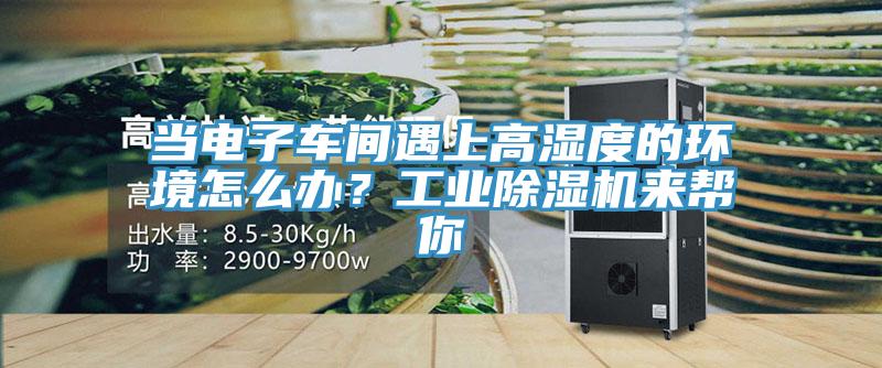 當(dāng)電子車間遇上高濕度的環(huán)境怎么辦？工業(yè)除濕機(jī)來幫你