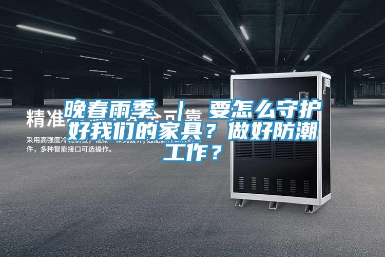 晚春雨季 ｜ 要怎么守護好我們的家具？做好防潮工作？