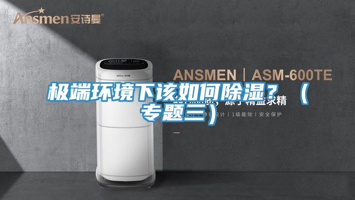 極端環(huán)境下該如何除濕？（專題三）