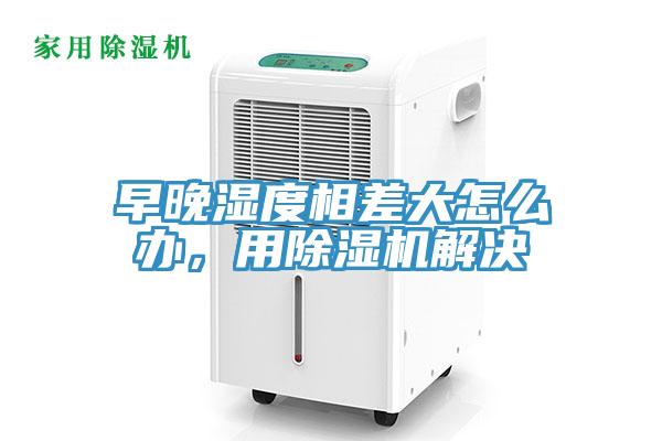 早晚濕度相差大怎么辦，用除濕機解決