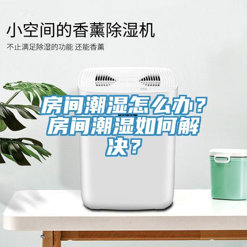 房間潮濕怎么辦？房間潮濕如何解決？