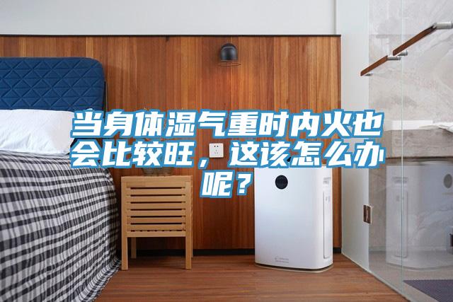 當(dāng)身體濕氣重時內(nèi)火也會比較旺，這該怎么辦呢？