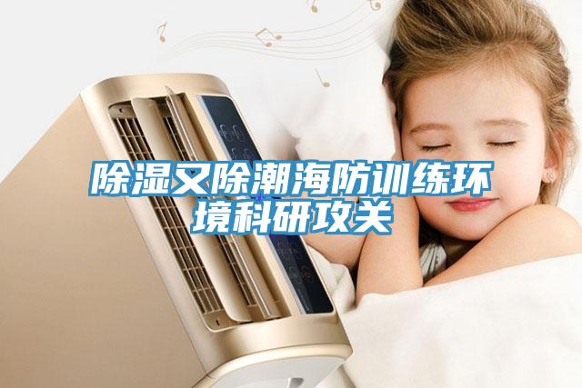 除濕又除潮海防訓練環(huán)境科研攻關(guān)
