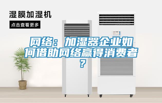 網(wǎng)絡(luò)：加濕器企業(yè)如何借助網(wǎng)絡(luò)贏得消費(fèi)者？