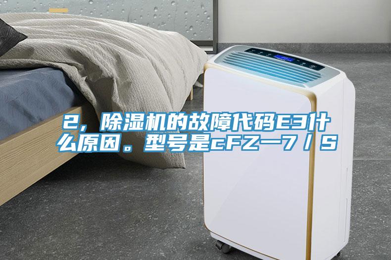 2, 除濕機的故障代碼E3什么原因。型號是cFZ一7／S
