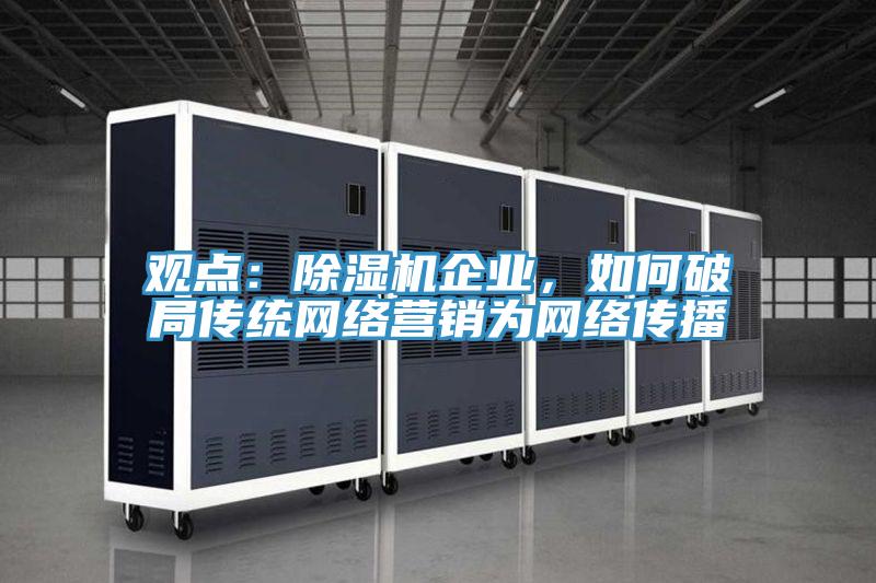 觀點：除濕機企業(yè)，如何破局傳統(tǒng)網(wǎng)絡營銷為網(wǎng)絡傳播