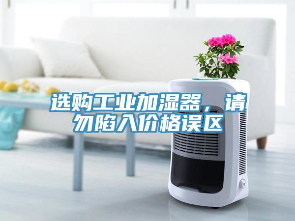 選購工業(yè)加濕器，請勿陷入價格誤區(qū)