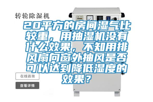 20平方的房間濕氣比較重，用抽濕機沒有什么效果，不知用排風扇向窗外抽風是否可以達到降低濕度的效果？