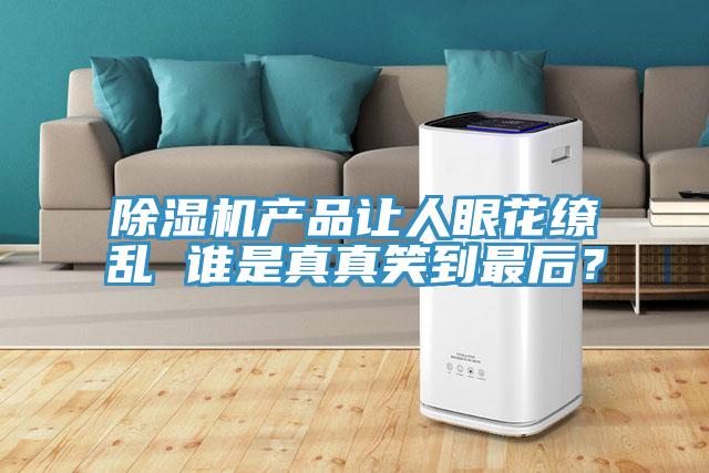除濕機產(chǎn)品讓人眼花繚亂 誰是真真笑到最后？