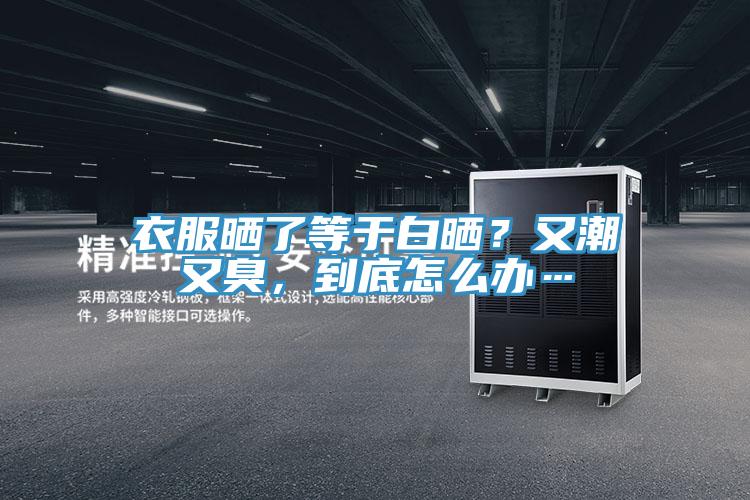 衣服曬了等于白曬？又潮又臭，到底怎么辦…