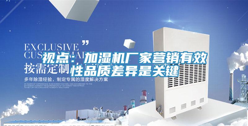 視點(diǎn)：加濕機(jī)廠(chǎng)家營(yíng)銷(xiāo)有效性品質(zhì)差異是關(guān)鍵