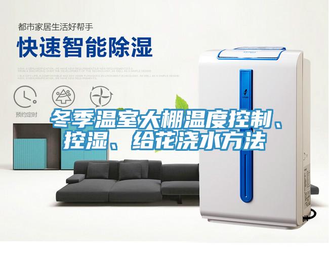 冬季溫室大棚溫度控制、控濕、給花澆水方法