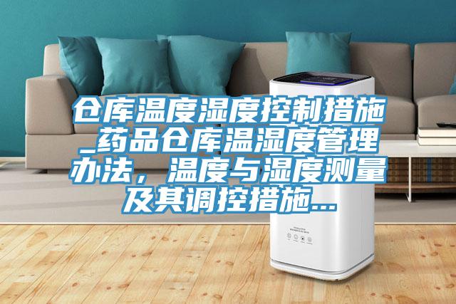 倉庫溫度濕度控制措施_藥品倉庫溫濕度管理辦法，溫度與濕度測量及其調(diào)控措施...