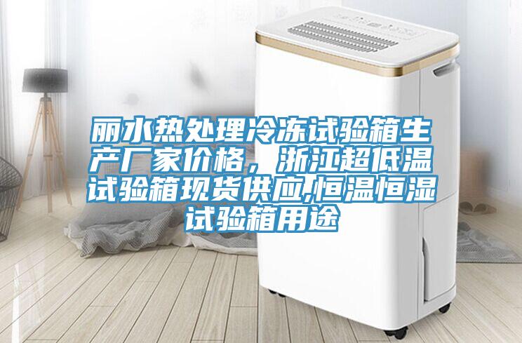 麗水熱處理冷凍試驗箱生產(chǎn)廠家價格，浙江超低溫試驗箱現(xiàn)貨供應(yīng),恒溫恒濕試驗箱用途