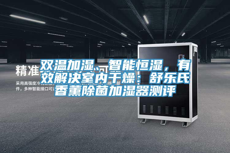 雙溫加濕、智能恒濕，有效解決室內(nèi)干燥：舒樂(lè)氏香薰除菌加濕器測(cè)評(píng)