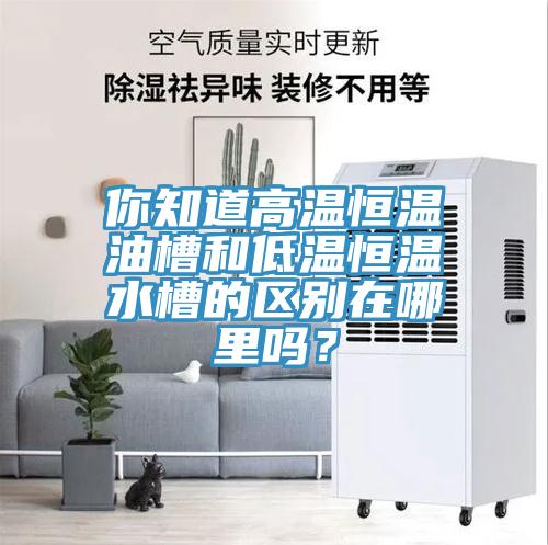 你知道高溫恒溫油槽和低溫恒溫水槽的區(qū)別在哪里嗎？