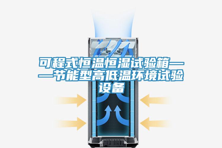 可程式恒溫恒濕試驗箱——節(jié)能型高低溫環(huán)境試驗設備