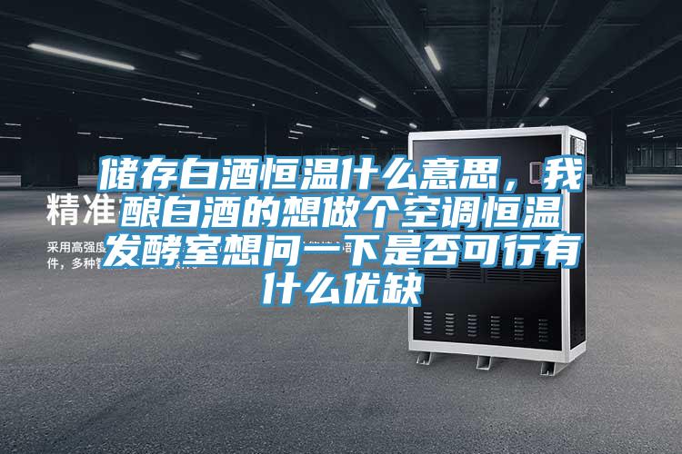 儲(chǔ)存白酒恒溫什么意思，我釀白酒的想做個(gè)空調(diào)恒溫發(fā)酵室想問一下是否可行有什么優(yōu)缺