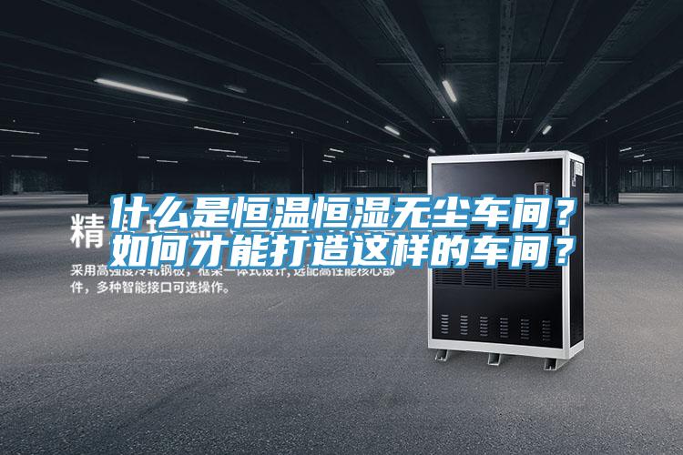 什么是恒溫恒濕無塵車間？如何才能打造這樣的車間？