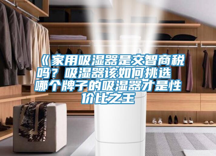 《家用吸濕器是交智商稅嗎？吸濕器該如何挑選 哪個牌子的吸濕器才是性價比之王