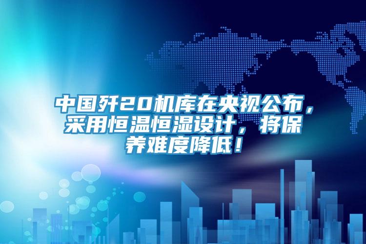 中國殲20機庫在央視公布，采用恒溫恒濕設(shè)計，將保養(yǎng)難度降低！
