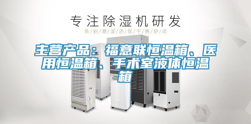 主營產(chǎn)品：福意聯(lián)恒溫箱、醫(yī)用恒溫箱、手術(shù)室液體恒溫箱
