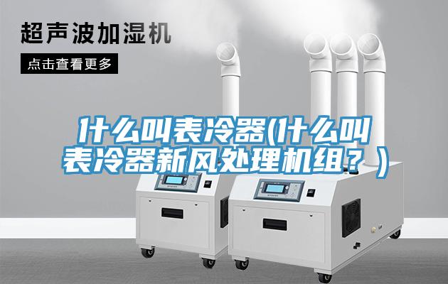 什么叫表冷器(什么叫表冷器新風(fēng)處理機(jī)組？)