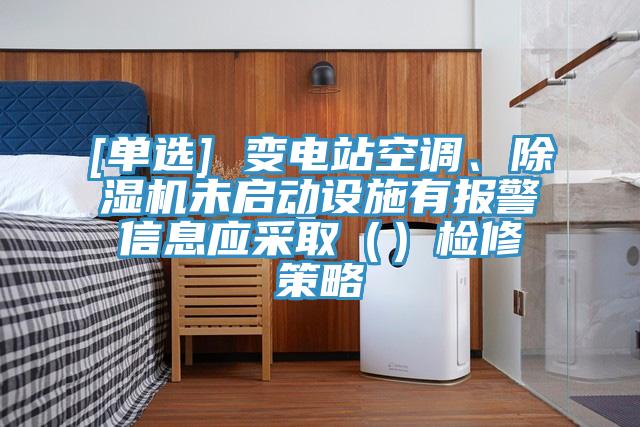 [單選] 變電站空調(diào)、除濕機(jī)未啟動(dòng)設(shè)施有報(bào)警信息應(yīng)采?。ǎz修策略