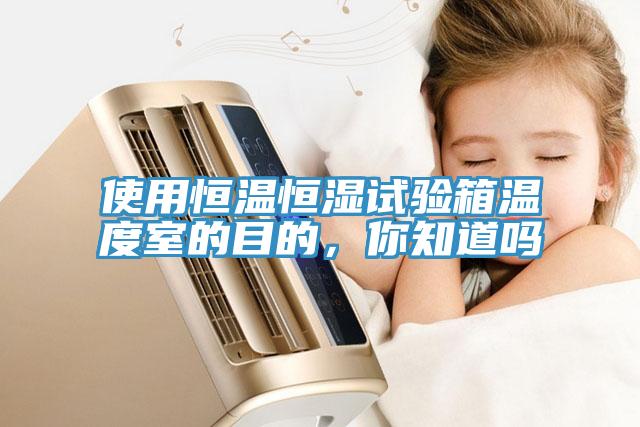 使用恒溫恒濕試驗(yàn)箱溫度室的目的，你知道嗎