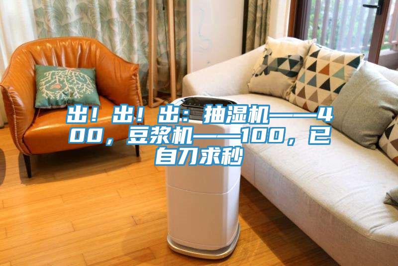 出！出！出：抽濕機(jī)——400，豆?jié){機(jī)——100，已自刀求秒